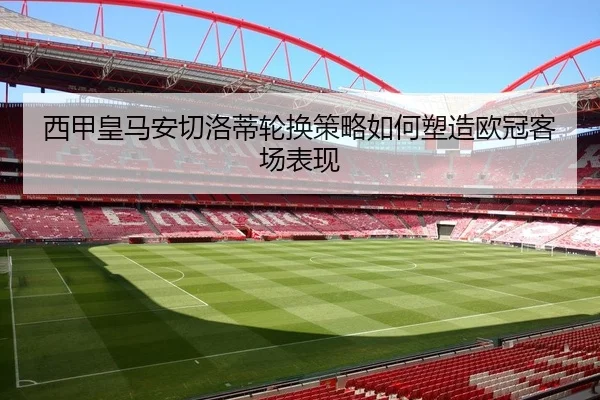 西甲皇马安切洛蒂轮换策略如何塑造欧冠客场表现