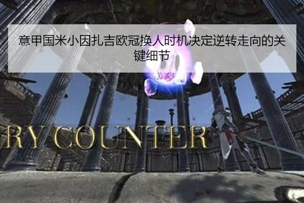 意甲国米小因扎吉欧冠换人时机决定逆转走向的关键细节